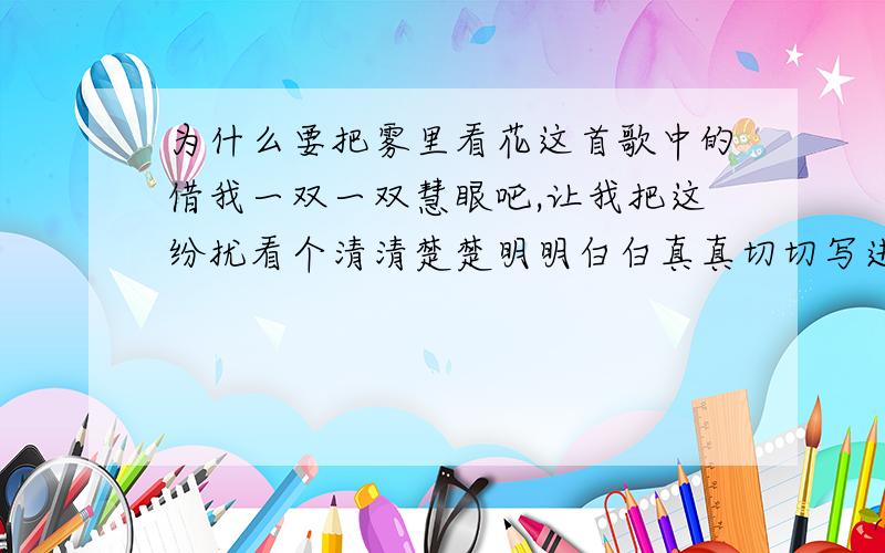 为什么要把雾里看花这首歌中的借我一双一双慧眼吧,让我把这纷扰看个清清楚楚明明白白真真切切写进315晚会