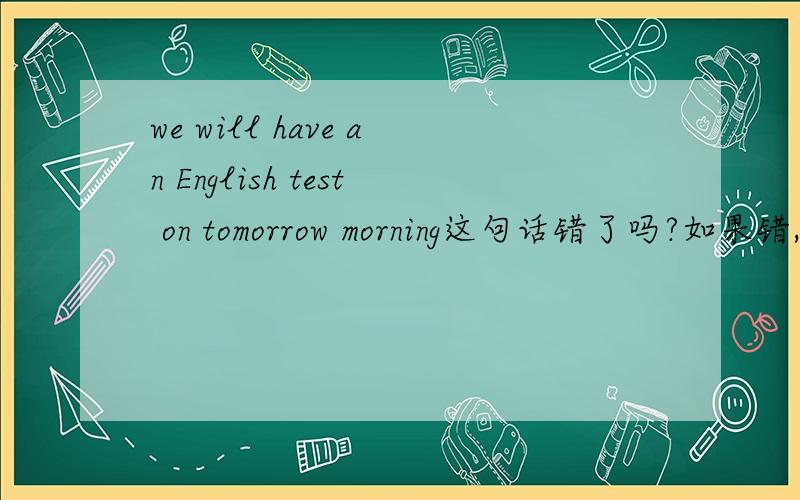 we will have an English test on tomorrow morning这句话错了吗?如果错,