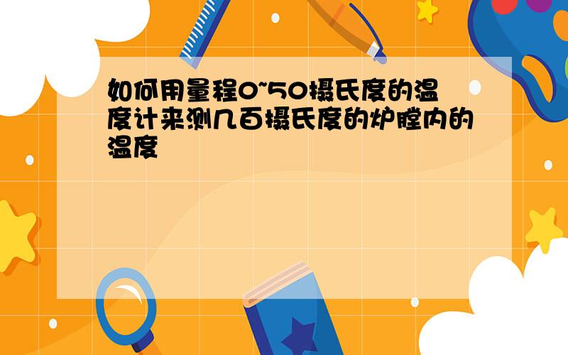 如何用量程0~50摄氏度的温度计来测几百摄氏度的炉膛内的温度