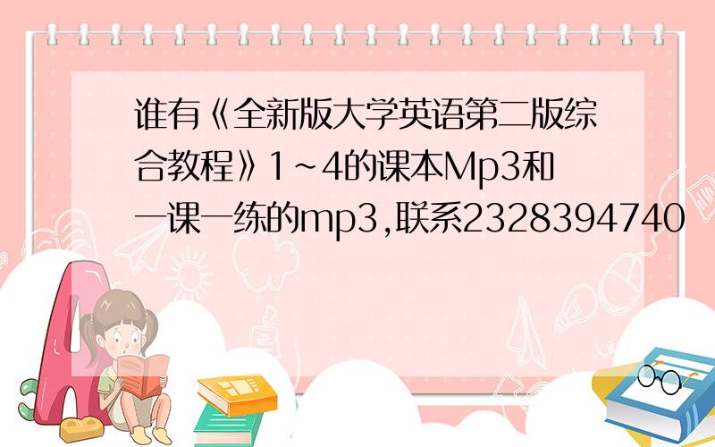 谁有《全新版大学英语第二版综合教程》1~4的课本Mp3和一课一练的mp3,联系2328394740