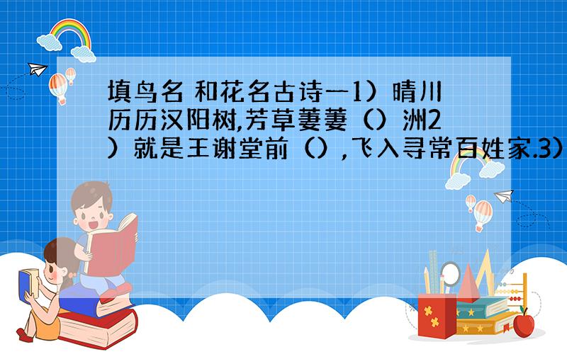 填鸟名 和花名古诗一1）晴川历历汉阳树,芳草萋萋（）洲2）就是王谢堂前（）,飞入寻常百姓家.3）（）一去不复返,白云千载