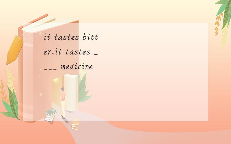 it tastes bitter.it tastes ____ medicine