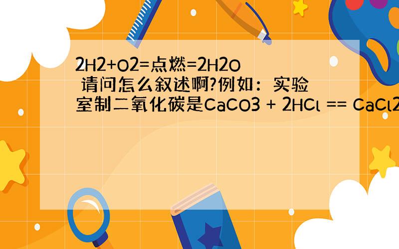 2H2+O2=点燃=2H2O 请问怎么叙述啊?例如：实验室制二氧化碳是CaCO3 + 2HCl == CaCl2 + H