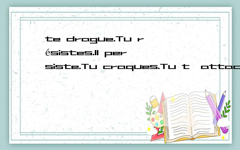 te drague.Tu résistes.Il persiste.Tu craques.Tu t'attaches.I