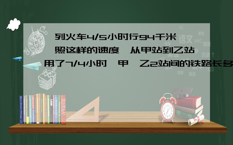 一列火车4/5小时行94千米,照这样的速度,从甲站到乙站用了7/4小时,甲、乙2站间的铁路长多少千米?