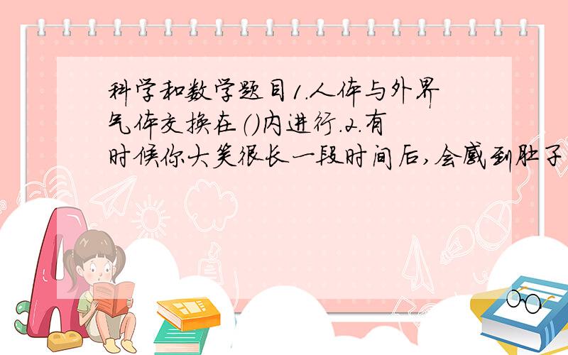 科学和数学题目1.人体与外界气体交换在（）内进行.2.有时候你大笑很长一段时间后,会感到肚子痛,原来在你大笑的时候,膈肌