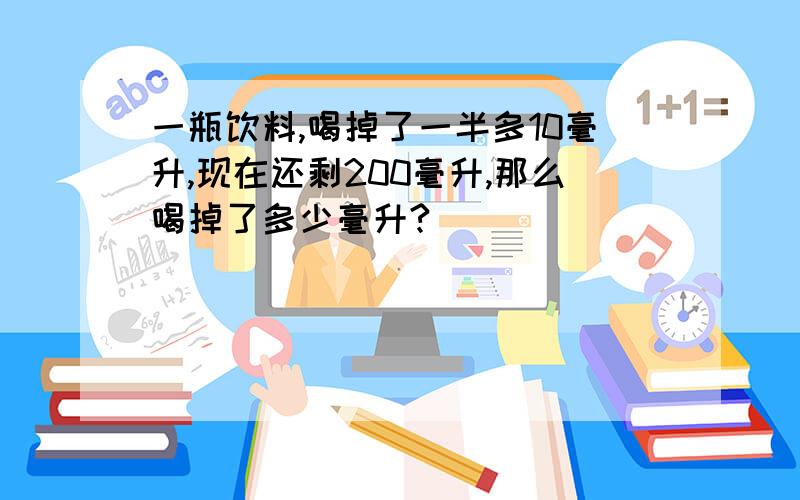 一瓶饮料,喝掉了一半多10毫升,现在还剩200毫升,那么喝掉了多少毫升?