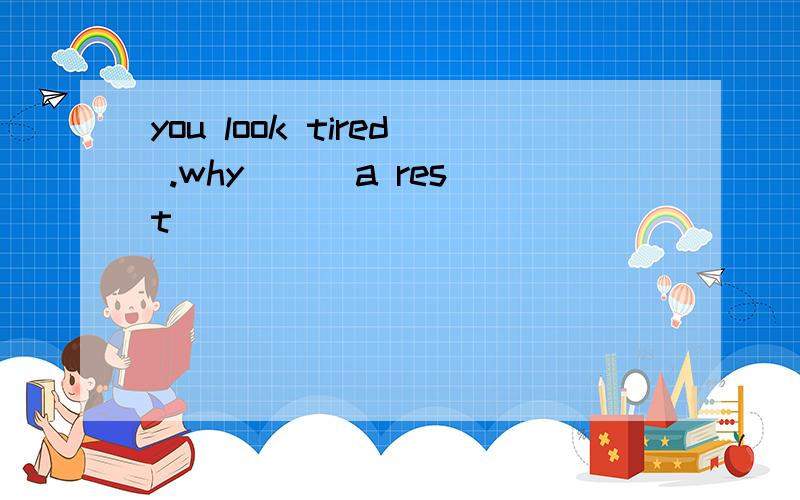 you look tired .why( ) a rest