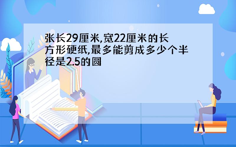 张长29厘米,宽22厘米的长方形硬纸,最多能剪成多少个半径是2.5的圆