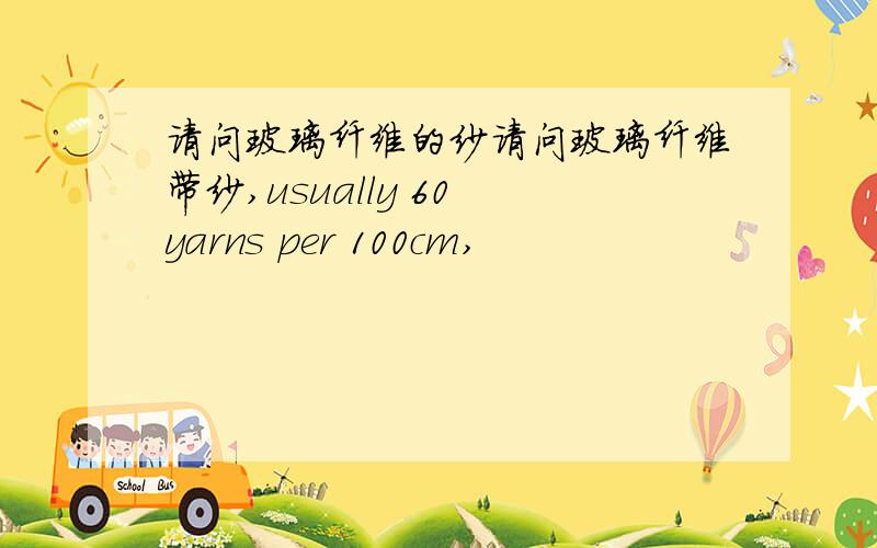 请问玻璃纤维的纱请问玻璃纤维带纱,usually 60 yarns per 100cm,