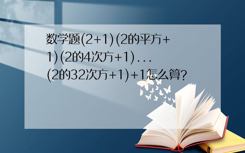 数学题(2+1)(2的平方+1)(2的4次方+1)...(2的32次方+1)+1怎么算?