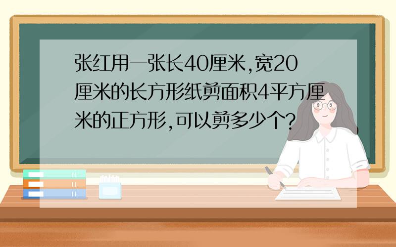 张红用一张长40厘米,宽20厘米的长方形纸剪面积4平方厘米的正方形,可以剪多少个?