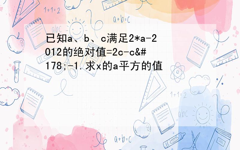 已知a、b、c满足2*a-2012的绝对值=2c-c²-1.求x的a平方的值