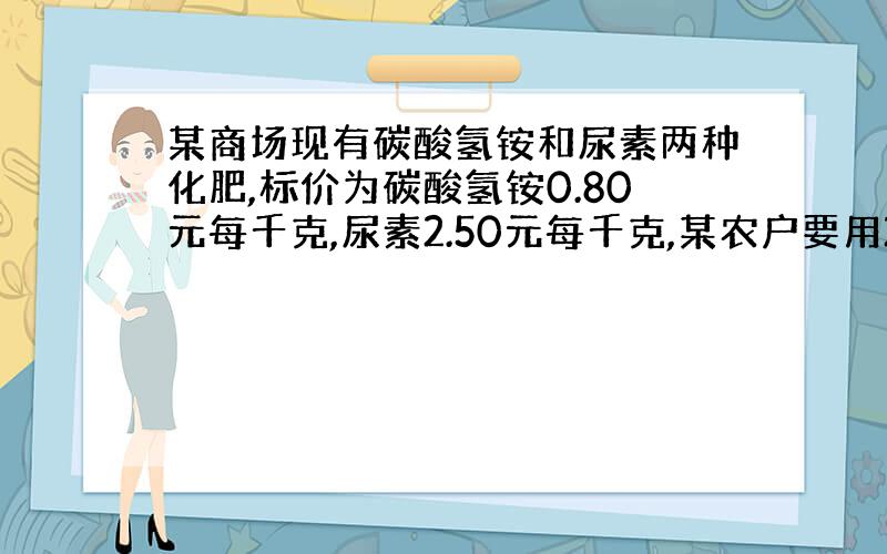 某商场现有碳酸氢铵和尿素两种化肥,标价为碳酸氢铵0.80元每千克,尿素2.50元每千克,某农户要用200元买氮肥,请问买