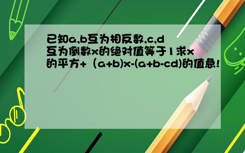 已知a,b互为相反数,c,d互为倒数x的绝对值等于1求x的平方+（a+b)x-(a+b-cd)的值急!