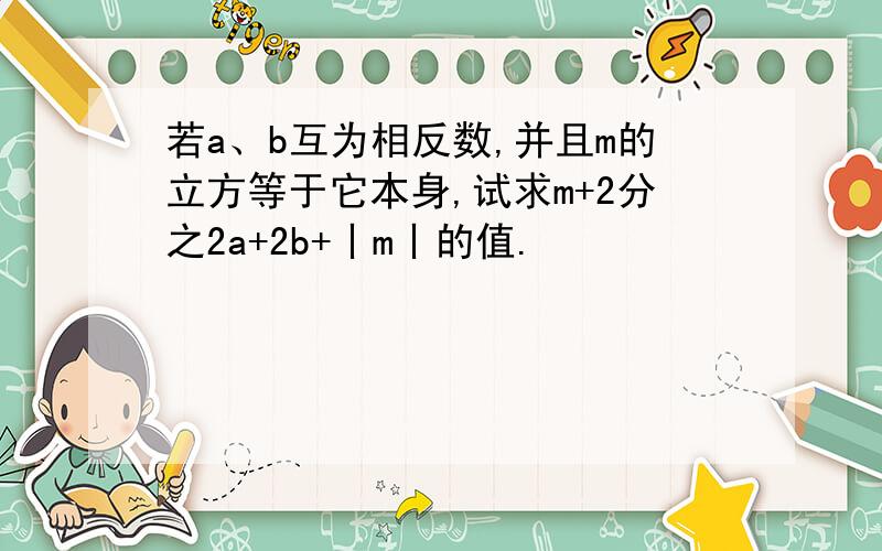 若a、b互为相反数,并且m的立方等于它本身,试求m+2分之2a+2b+丨m丨的值.