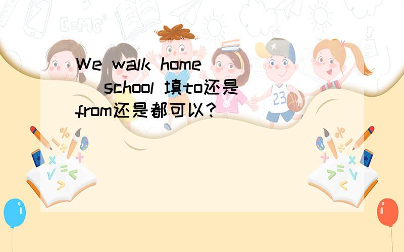 We walk home___ school 填to还是from还是都可以?