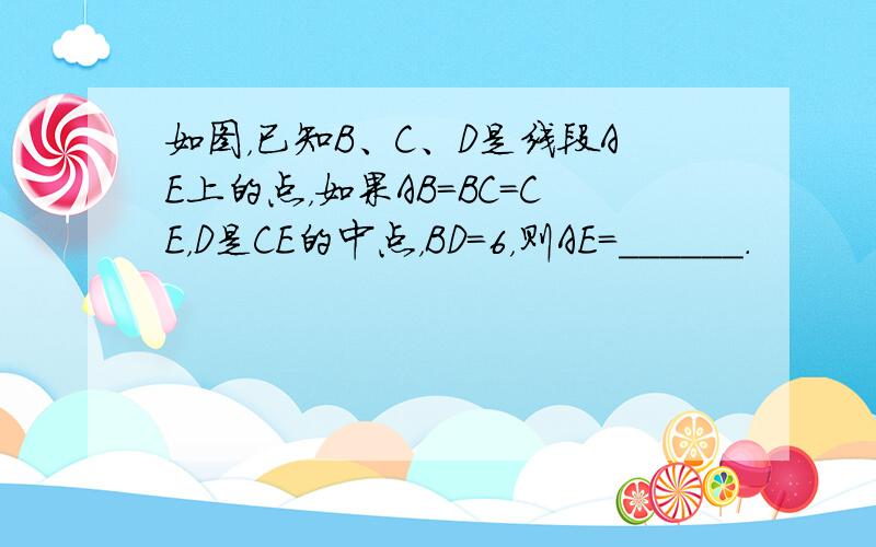 如图，已知B、C、D是线段AE上的点，如果AB=BC=CE，D是CE的中点，BD=6，则AE=______．