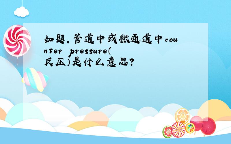 如题,管道中或微通道中counter pressure（反压）是什么意思?