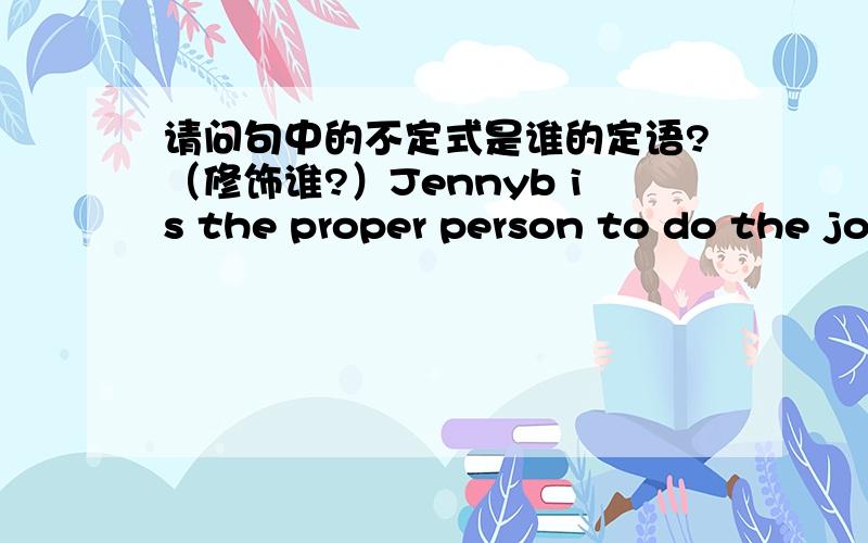 请问句中的不定式是谁的定语?（修饰谁?）Jennyb is the proper person to do the jo