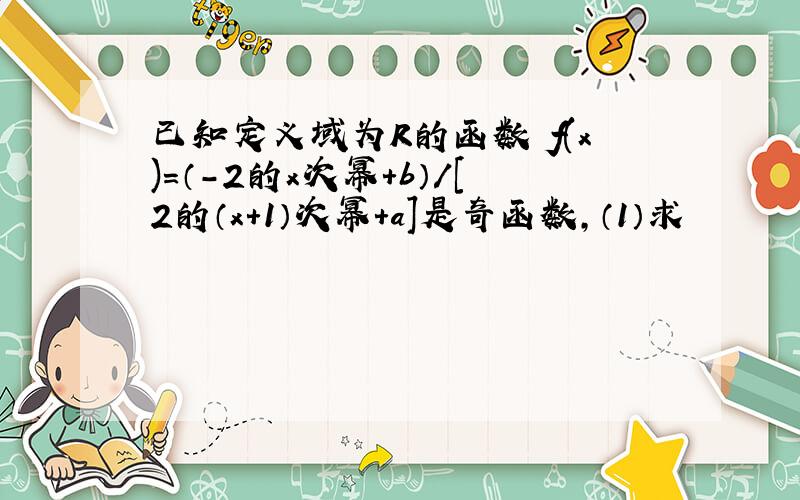 已知定义域为R的函数 f(x)=（-2的x次幂+b）/[2的（x+1）次幂+a]是奇函数,（1）求