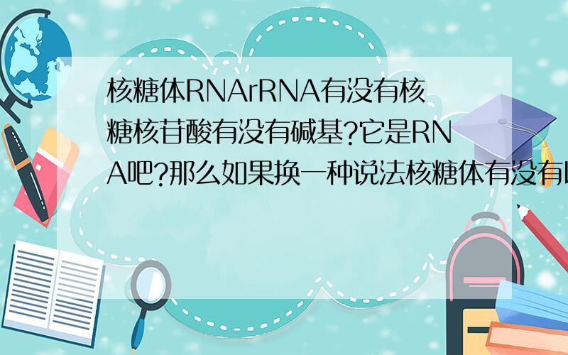 核糖体RNArRNA有没有核糖核苷酸有没有碱基?它是RNA吧?那么如果换一种说法核糖体有没有以上2种呢?