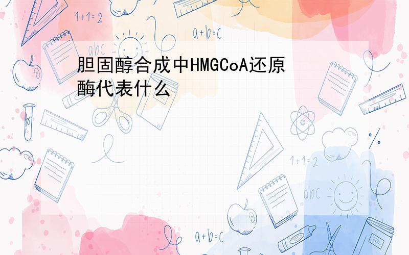 胆固醇合成中HMGCoA还原酶代表什么