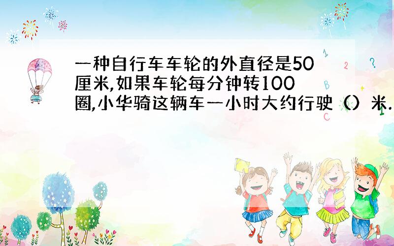 一种自行车车轮的外直径是50厘米,如果车轮每分钟转100圈,小华骑这辆车一小时大约行驶（）米.