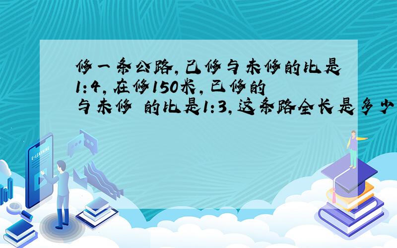 修一条公路,己修与未修的比是1:4,在修150米,已修的与未修 的比是1:3,这条路全长是多少米?