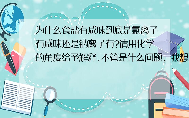 为什么食盐有咸味到底是氯离子有咸味还是钠离子有?请用化学的角度给予解释.不管是什么问题，我想知道为什么，回一楼，您的实验