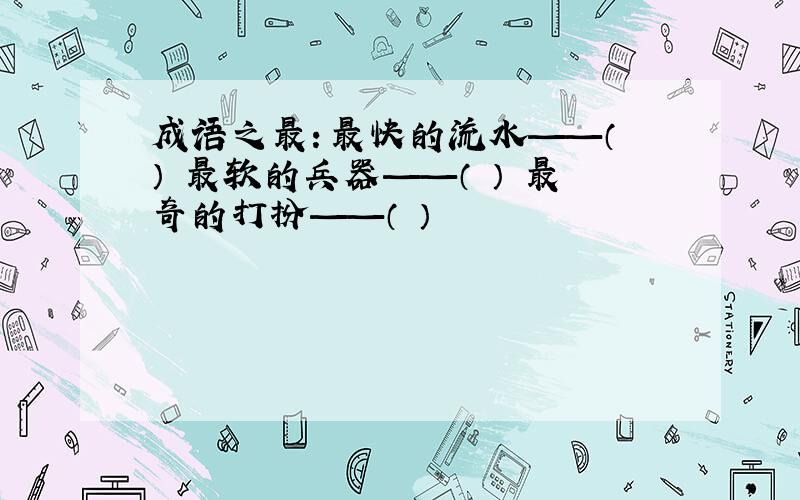 成语之最：最快的流水——（ ） 最软的兵器——（ ） 最奇的打扮——（ ）