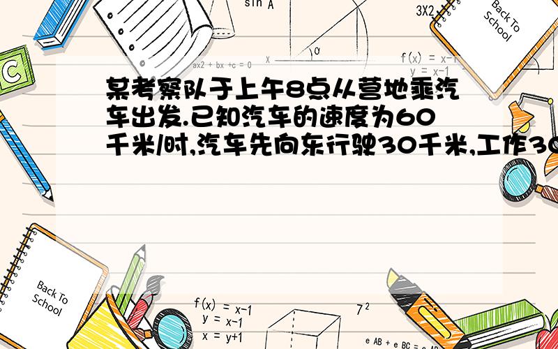 某考察队于上午8点从营地乘汽车出发.已知汽车的速度为60千米/时,汽车先向东行驶30千米,工作30分钟,然