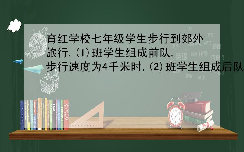 育红学校七年级学生步行到郊外旅行.(1)班学生组成前队,步行速度为4千米时,(2)班学生组成后队,速度为6千米时.前队出