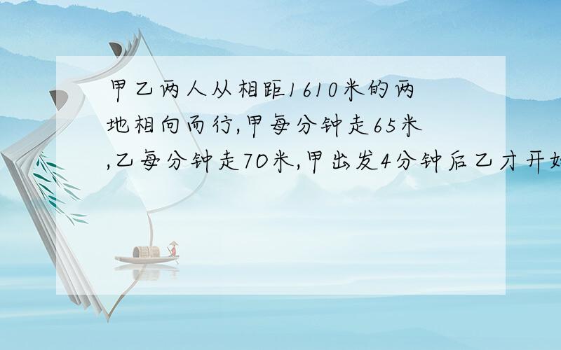 甲乙两人从相距1610米的两地相向而行,甲每分钟走65米,乙每分钟走7O米,甲出发4分钟后乙才开始起步,乙带了一只狗和乙