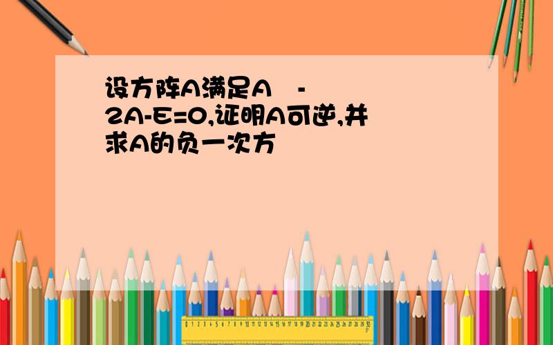 设方阵A满足A²-2A-E=0,证明A可逆,并求A的负一次方