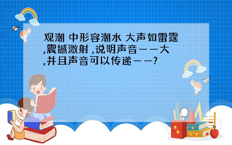 观潮 中形容潮水 大声如雷霆,震撼激射 ,说明声音——大,并且声音可以传递——?