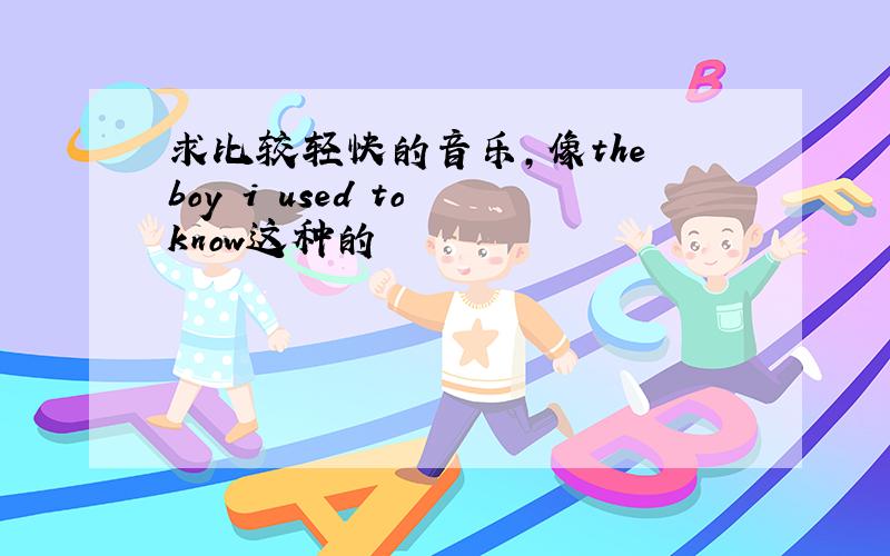 求比较轻快的音乐,像the boy i used to know这种的