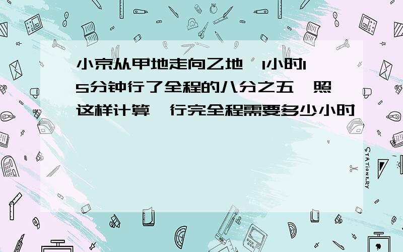 小京从甲地走向乙地,1小时15分钟行了全程的八分之五,照这样计算,行完全程需要多少小时