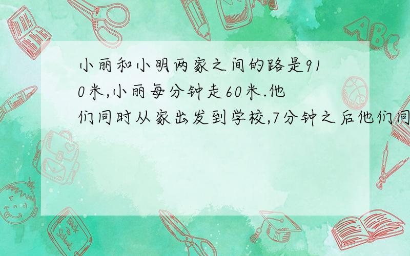 小丽和小明两家之间的路是910米,小丽每分钟走60米.他们同时从家出发到学校,7分钟之后他们同时到学校.