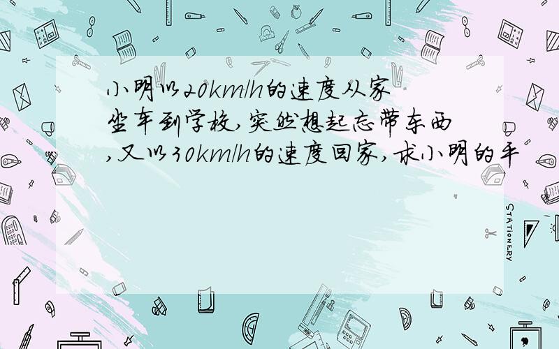 小明以20km／h的速度从家坐车到学校,突然想起忘带东西,又以30km／h的速度回家,求小明的平