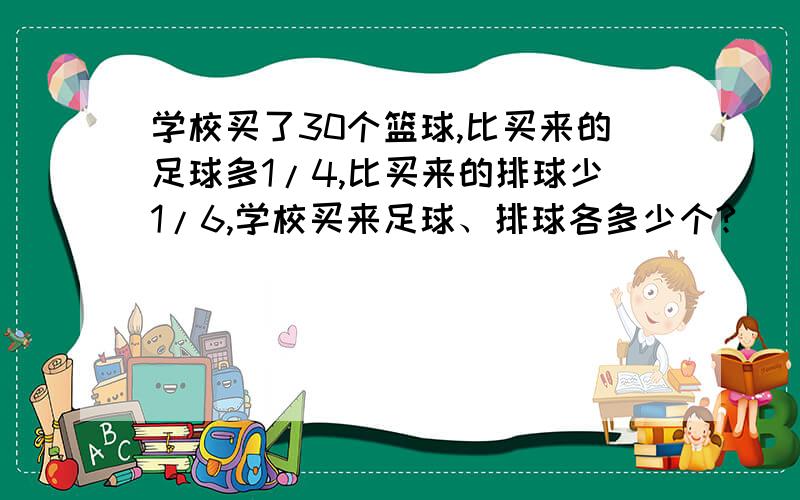 学校买了30个篮球,比买来的足球多1/4,比买来的排球少1/6,学校买来足球、排球各多少个?