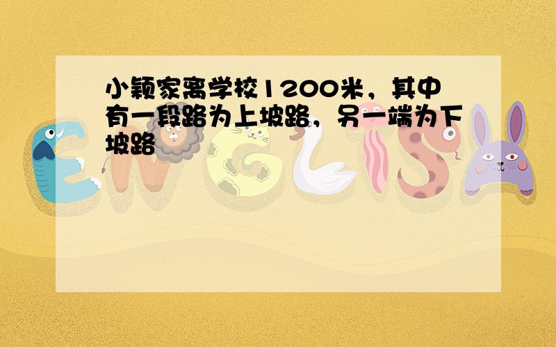 小颖家离学校1200米，其中有一段路为上坡路，另一端为下坡路