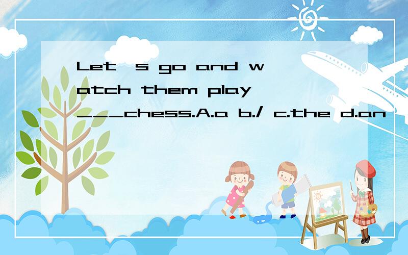 Let`s go and watch them play___chess.A.a b./ c.the d.an