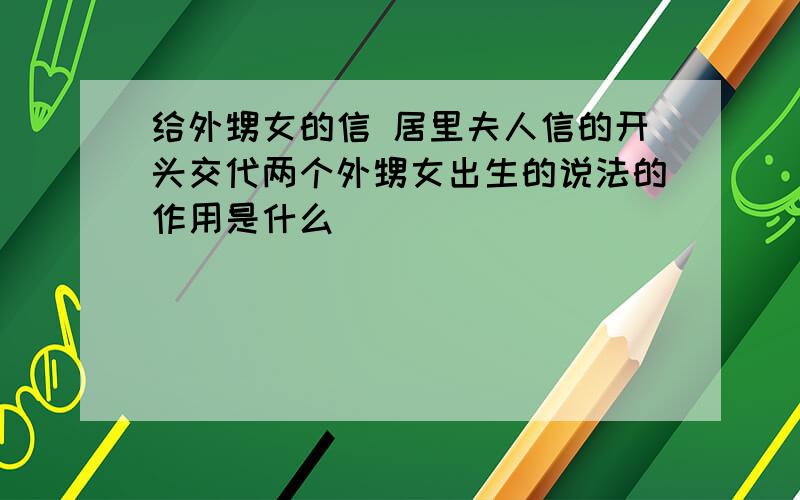 给外甥女的信 居里夫人信的开头交代两个外甥女出生的说法的作用是什么