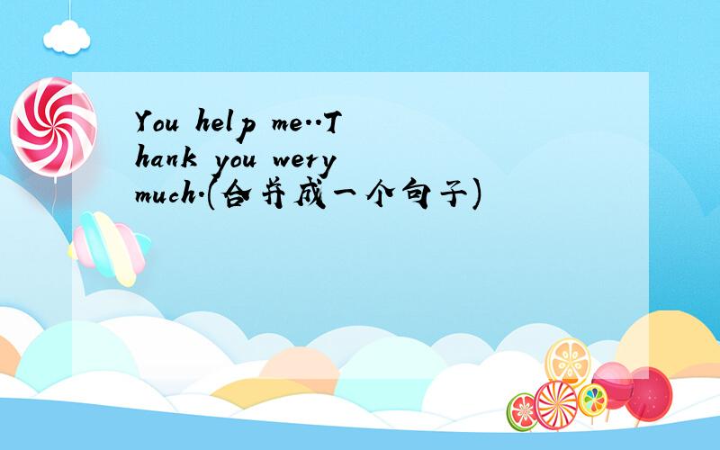 You help me..Thank you wery much.(合并成一个句子)