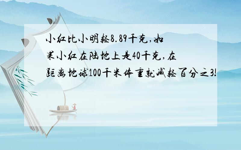 小红比小明轻8.89千克,如果小红在陆地上是40千克,在距离地球100千米体重就减轻百分之3!