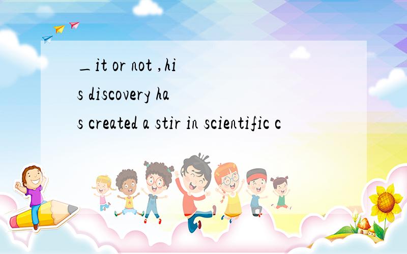 _it or not ,his discovery has created a stir in scientific c