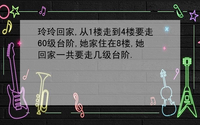 玲玲回家,从1楼走到4楼要走60级台阶,她家住在8楼,她回家一共要走几级台阶.