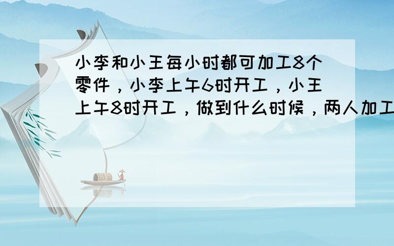 小李和小王每小时都可加工8个零件，小李上午6时开工，小王上午8时开工，做到什么时候，两人加工零件的总数达到80个？