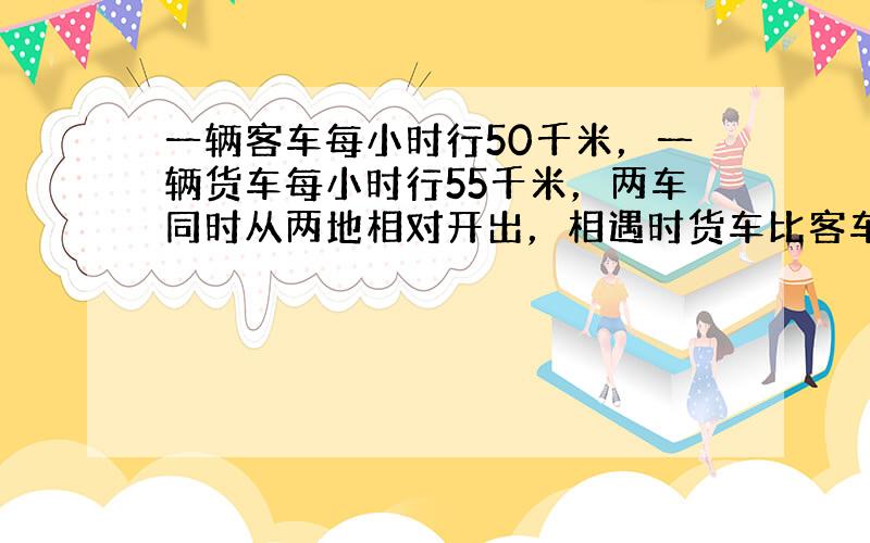 一辆客车每小时行50千米，一辆货车每小时行55千米，两车同时从两地相对开出，相遇时货车比客车多走了7.5千米，两地相距多